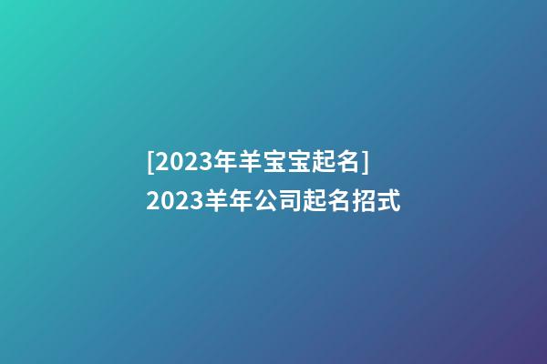 [2023年羊宝宝起名]2023羊年公司起名招式-第1张-公司起名-玄机派